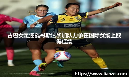 古巴女足迎战哥斯达黎加队力争在国际赛场上取得佳绩